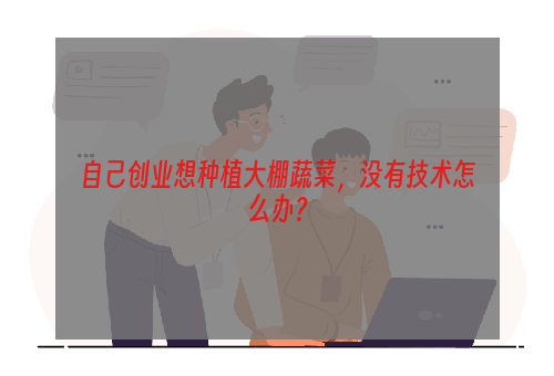 自己创业想种植大棚蔬菜，没有技术怎么办？