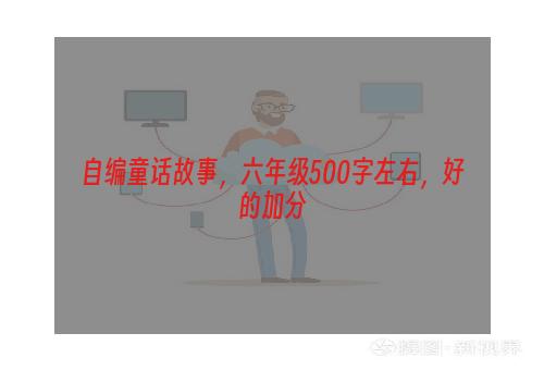 自编童话故事，六年级500字左右，好的加分