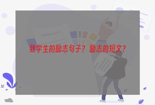 致学生的励志句子？ 励志的短文？