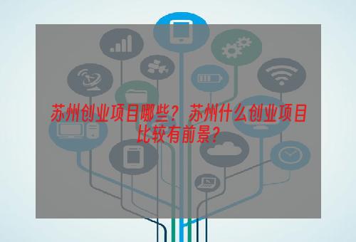 苏州创业项目哪些？ 苏州什么创业项目比较有前景？
