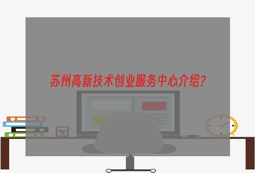 苏州高新技术创业服务中心介绍？