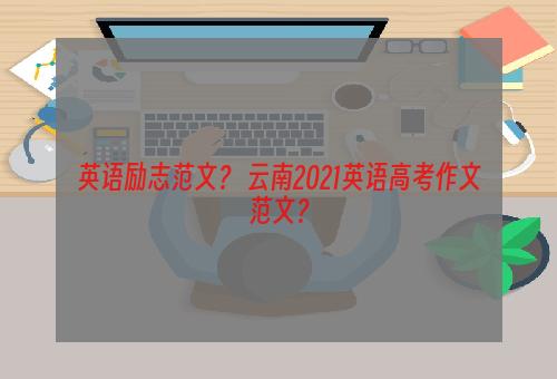 英语励志范文？ 云南2021英语高考作文范文？