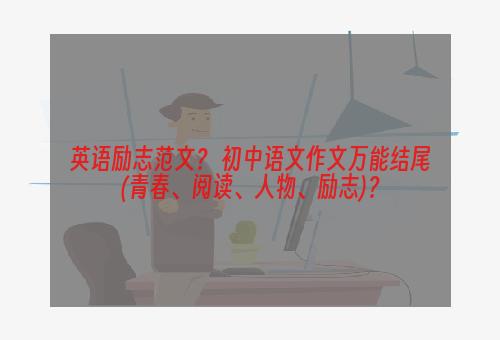 英语励志范文？ 初中语文作文万能结尾(青春、阅读、人物、励志)？