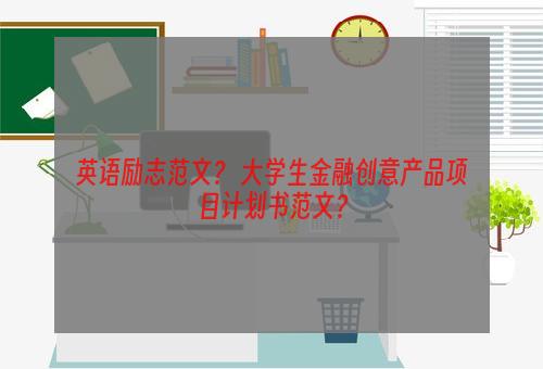 英语励志范文？ 大学生金融创意产品项目计划书范文？