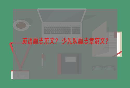 英语励志范文？ 少先队励志章范文？