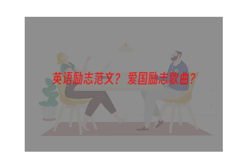 英语励志范文？ 爱国励志歌曲？