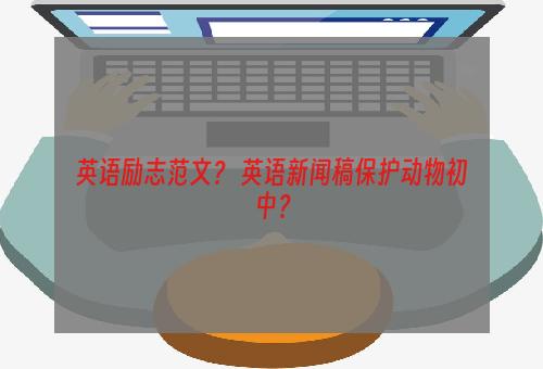 英语励志范文？ 英语新闻稿保护动物初中？