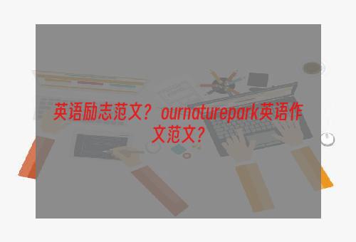 英语励志范文？ ournaturepark英语作文范文？