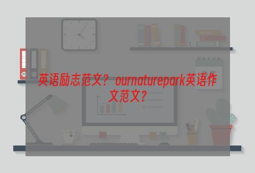 英语励志范文？ ournaturepark英语作文范文？
