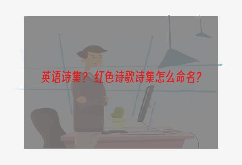 英语诗集？ 红色诗歌诗集怎么命名？