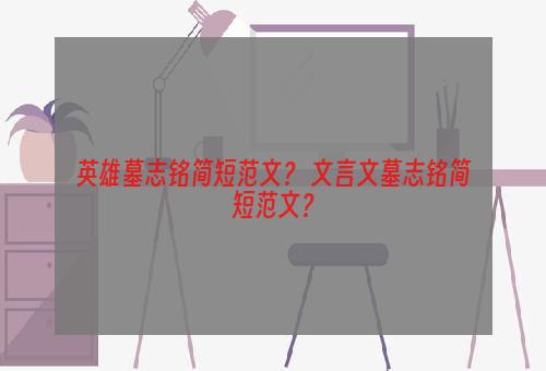 英雄墓志铭简短范文？ 文言文墓志铭简短范文？
