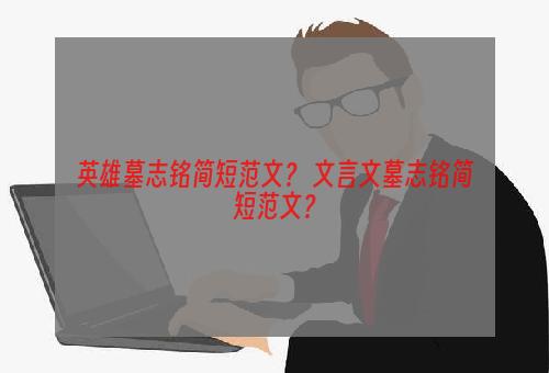 英雄墓志铭简短范文？ 文言文墓志铭简短范文？