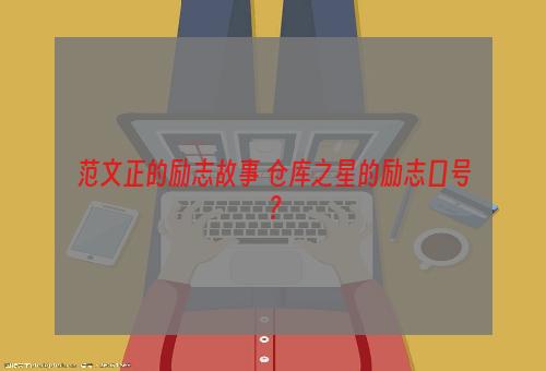 范文正的励志故事 仓库之星的励志口号？