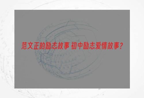 范文正的励志故事 初中励志爱情故事？