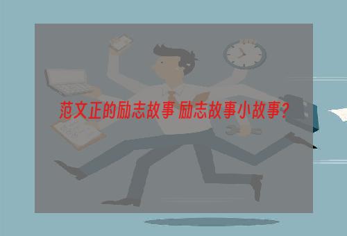 范文正的励志故事 励志故事小故事？