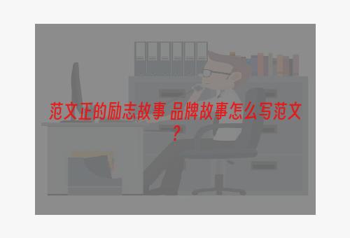 范文正的励志故事 品牌故事怎么写范文？