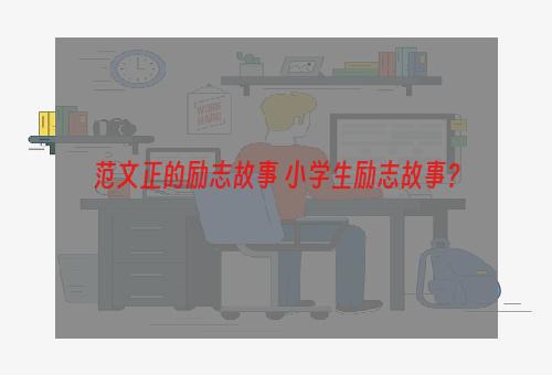 范文正的励志故事 小学生励志故事？