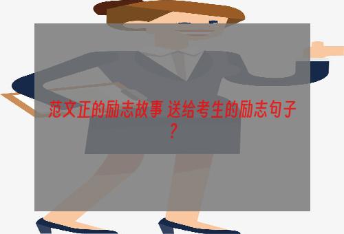 范文正的励志故事 送给考生的励志句子？
