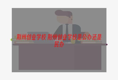 荆州创业学校 荆州创业学校是公办还是民办