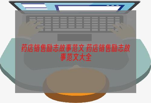 药店销售励志故事范文 药店销售励志故事范文大全