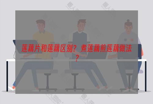莲藕片和莲藕区别？ 煮莲藕煎莲藕做法？