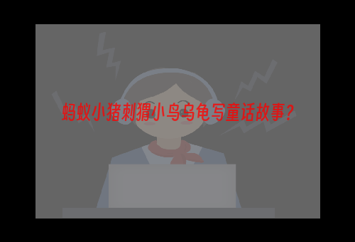 蚂蚁小猪刺猬小鸟乌龟写童话故事？