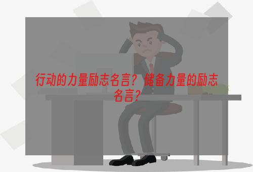 行动的力量励志名言？ 储备力量的励志名言？