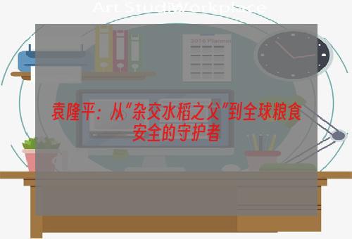 袁隆平：从“杂交水稻之父”到全球粮食安全的守护者