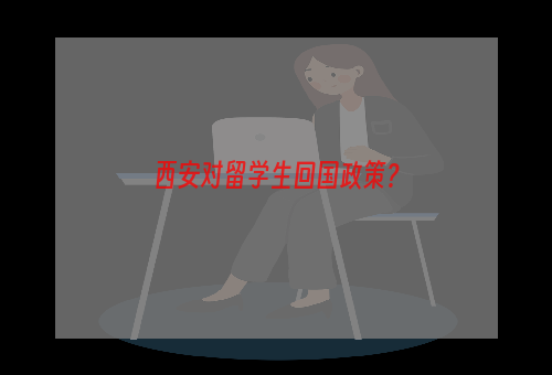 西安对留学生回国政策？