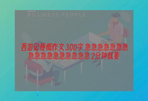 西游记梗概作文 300字 急急急急急急急急急急急急急急急急急 2分钟就要