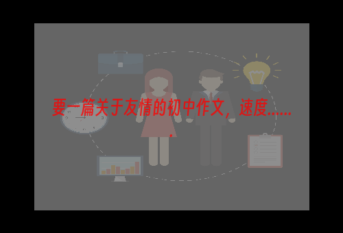 要一篇关于友情的初中作文，速度.......