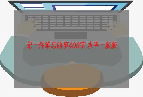 记一件难忘的事400字 水平一般般