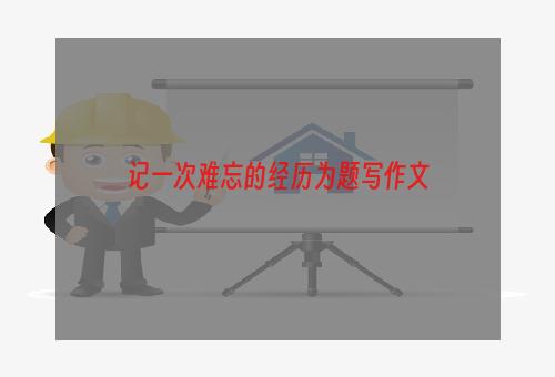 记一次难忘的经历为题写作文