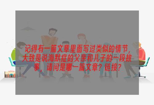 记得有一篇文章里面写过类似的情节，大致是说海默症的父亲和儿子的一段故事，请问是哪一篇文章？链接？