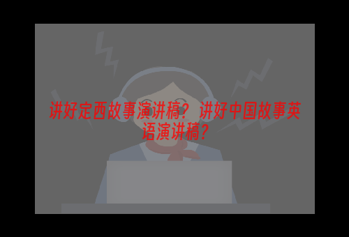讲好定西故事演讲稿？ 讲好中国故事英语演讲稿？
