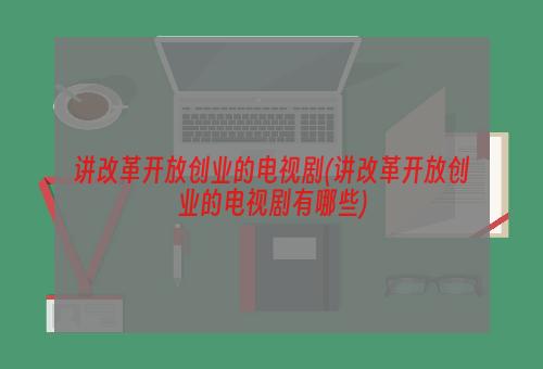 讲改革开放创业的电视剧(讲改革开放创业的电视剧有哪些)