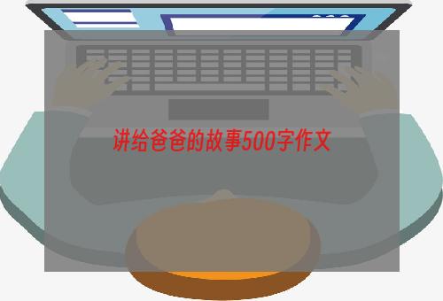 讲给爸爸的故事500字作文