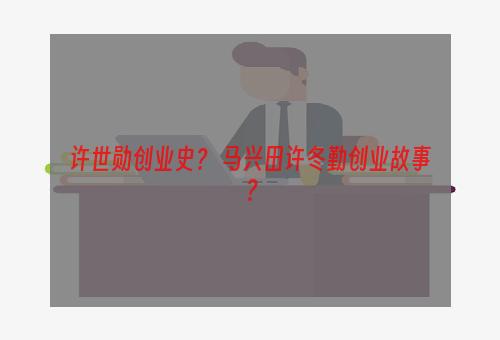 许世勋创业史？ 马兴田许冬勤创业故事？
