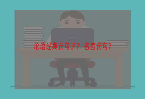 论语经典长句子？ 名言长句？