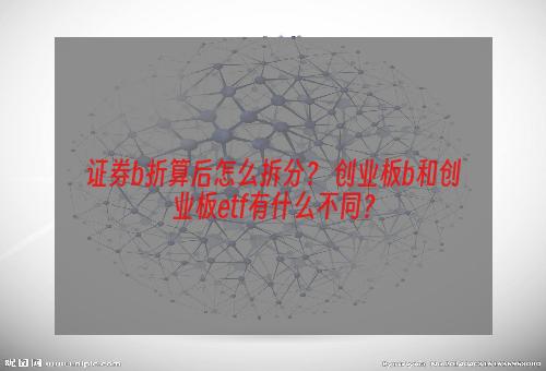 证券b折算后怎么拆分？ 创业板b和创业板etf有什么不同？