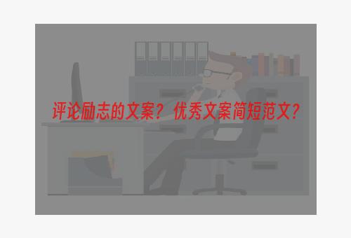 评论励志的文案？ 优秀文案简短范文？