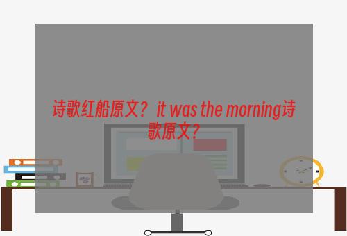 诗歌红船原文？ it was the morning诗歌原文？