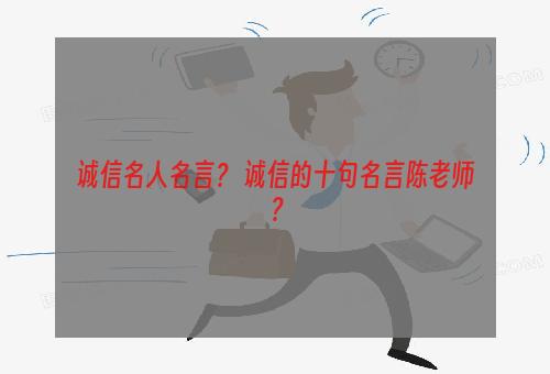 诚信名人名言？ 诚信的十句名言陈老师？