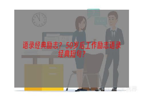 语录经典励志？ 50岁后工作励志语录经典短句？