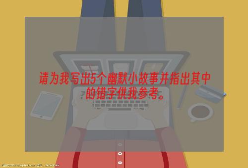 请为我写出5个幽默小故事并指出其中的错字供我参考。