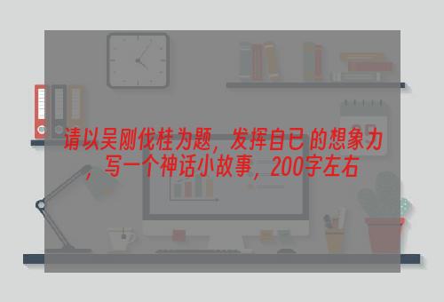 请以吴刚伐桂为题，发挥自已 的想象力，写一个神话小故事，200字左右