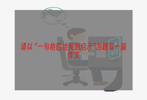 请以 “一句格言给我的启示”为题写一篇作文
