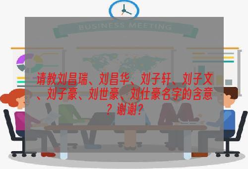 请教刘昌瑞、刘昌华、刘子轩、刘子文、刘子豪、刘世豪、刘仕豪名字的含意？谢谢？