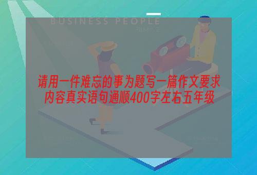 请用一件难忘的事为题写一篇作文要求内容真实语句通顺400字左右五年级