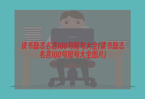 读书励志名言100句短句大全(读书励志名言100句短句大全图片)